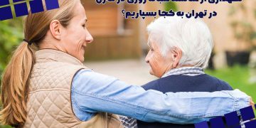نگهداری از سالمند شبانه روزی در منزل در تهران به کجا بسپاریم؟