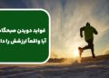 فواید دویدن صبحگاهی؛ آیا واقعاً ارزشش را دارد؟